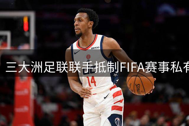 三大洲足联联手抵制FIFA赛事私有化 世界杯完整性受威胁