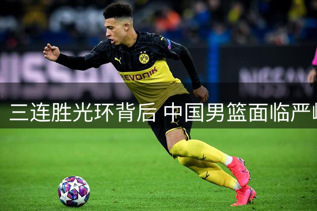 三连胜光环背后 中国男篮面临严峻考验
