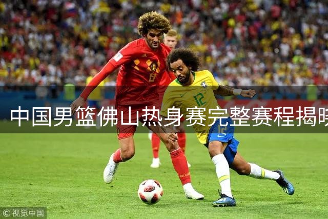 中国男篮佛山热身赛完整赛程揭晓 南美大洋洲劲旅轮番挑战