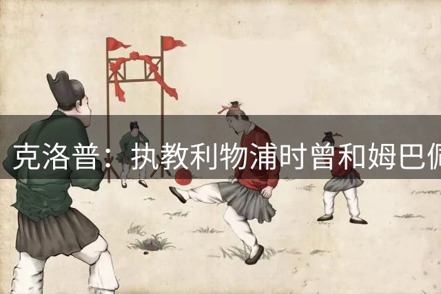 克洛普：执教利物浦时曾和姆巴佩谈得很顺利，结果他转头去了巴黎