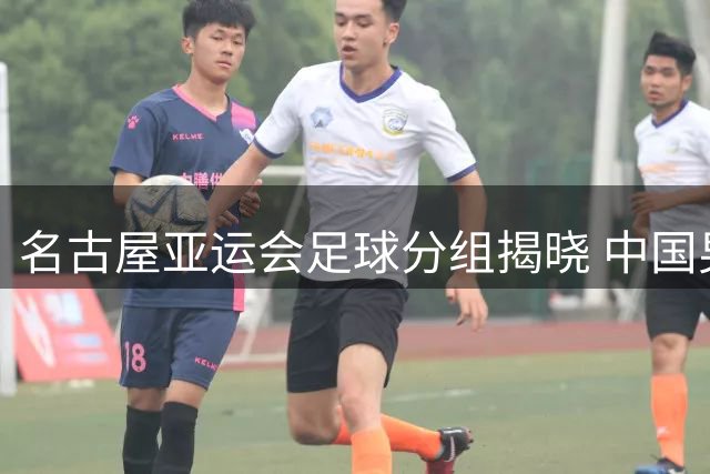 名古屋亚运会足球分组揭晓 中国男足遭遇西亚劲敌