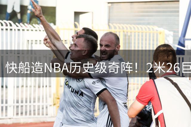 快船造NBA历史级奇阵！2米26巨塔搭档1米7控卫引爆训练营