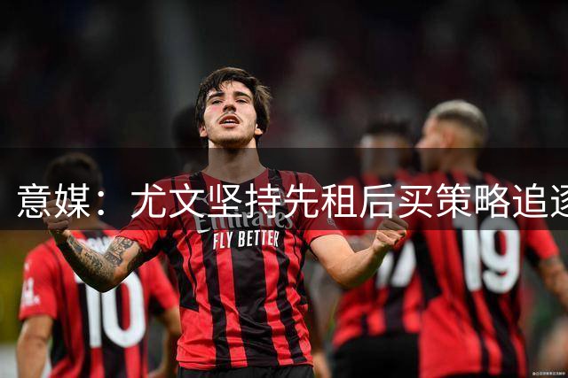 意媒：尤文坚持先租后买策略追逐齐尔克泽 曼联锁定英超银靴补强锋线
