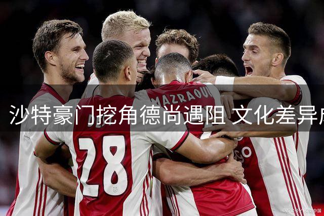 沙特豪门挖角德尚遇阻 文化差异成合作最大障碍