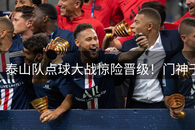 泰山队点球大战惊险晋级！门神于金永三扑点球力挽狂澜