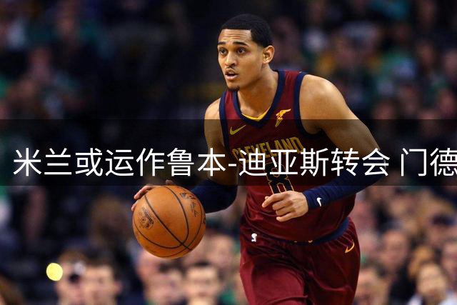 米兰或运作鲁本-迪亚斯转会 门德斯再牵线曼城铁卫