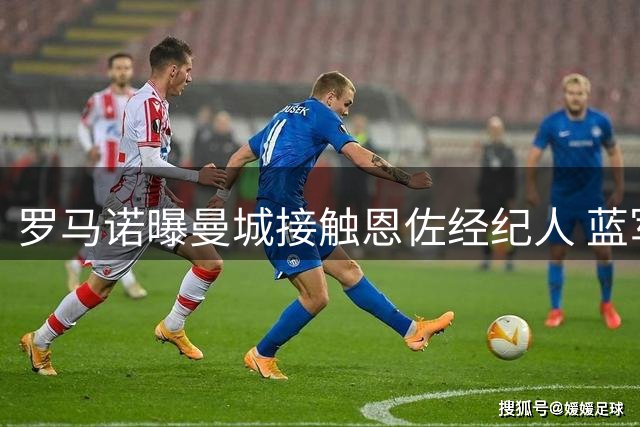 罗马诺曝曼城接触恩佐经纪人 蓝军尚未收到正式报价