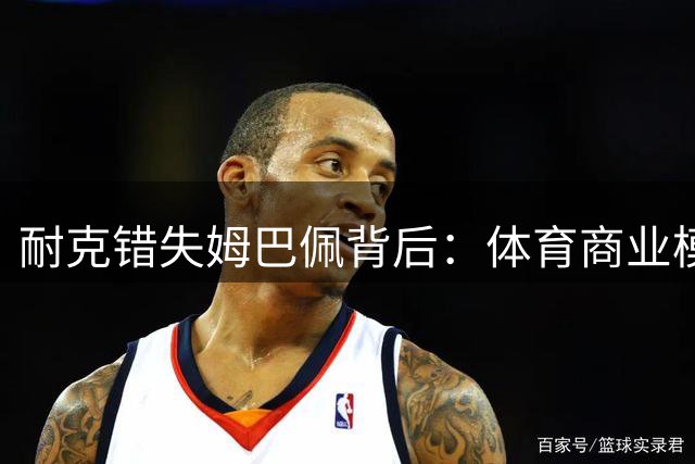 耐克错失姆巴佩背后：体育商业模式的世代更迭