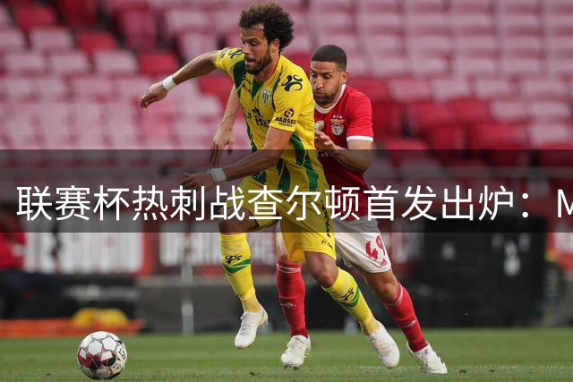 联赛杯热刺战查尔顿首发出炉：M费特尔领衔