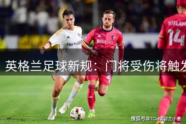 英格兰足球新规：门将受伤将触发强制减员机制