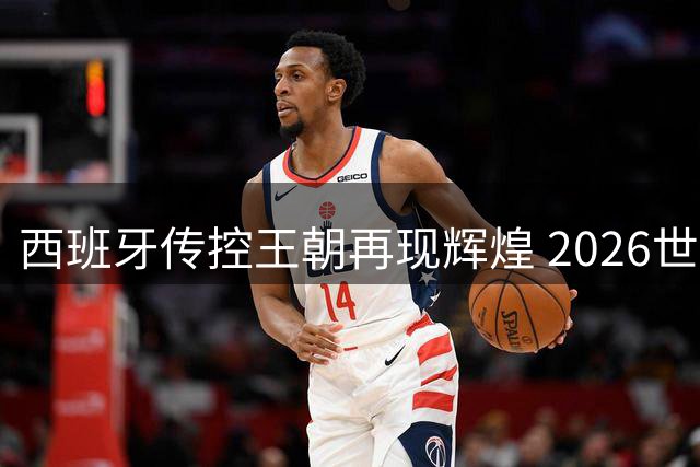 西班牙传控王朝再现辉煌 2026世界杯见证足球新时代