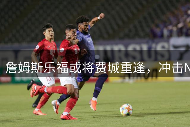 詹姆斯乐福或将费城重逢，冲击NBA生涯完美谢幕