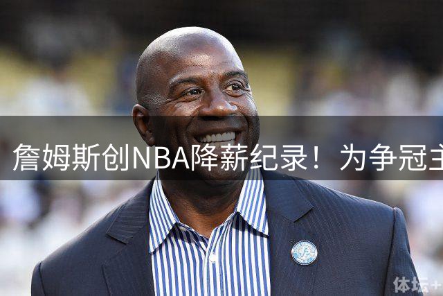 詹姆斯创NBA降薪纪录！为争冠主动放弃近5000万美元年薪