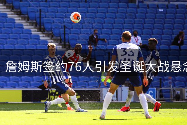 詹姆斯签约76人引发圣诞大战悬念：湖人vs费城或成焦点对决