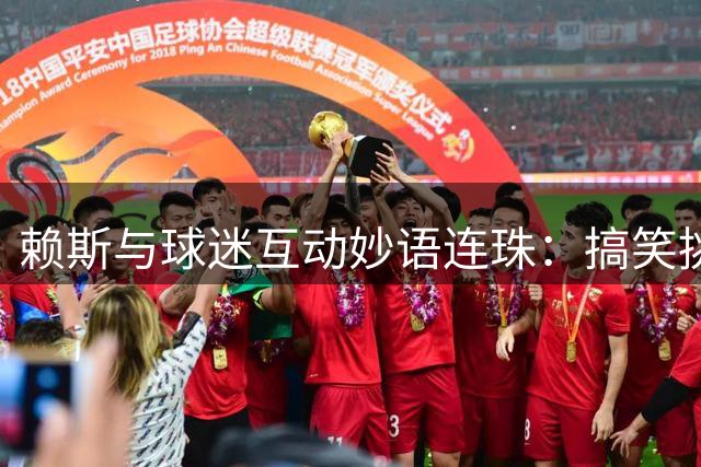 赖斯与球迷互动妙语连珠：搞笑挑队友打僵尸最爱选这位