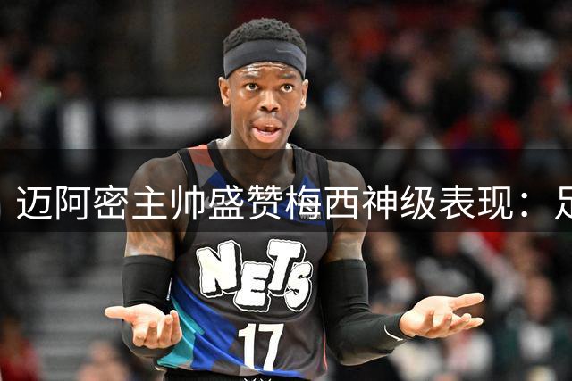 迈阿密主帅盛赞梅西神级表现：足球场上的艺术大师再创巅峰