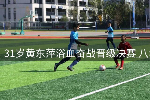31岁黄东萍浴血奋战晋级决赛 八年等待终圆梦