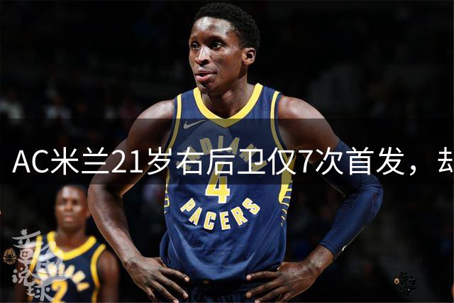 AC米兰21岁右后卫仅7次首发，却成里昂重大引援