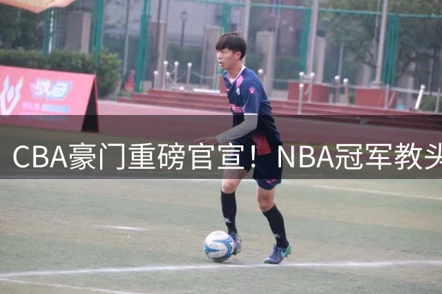 CBA豪门重磅官宣！NBA冠军教头空降广州 曾调教杜兰特欧文