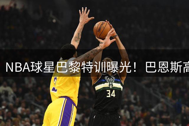 NBA球星巴黎特训曝光！巴恩斯高强度备战新赛季