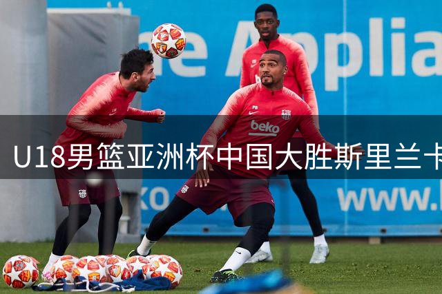 U18男篮亚洲杯中国大胜斯里兰卡48分