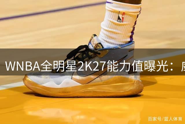 WNBA全明星2K27能力值曝光：威尔逊登顶 新秀克拉克97分惊艳